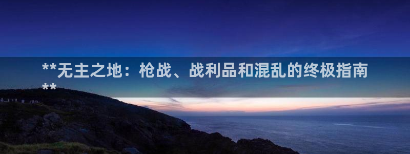 新城平台注册登录地址：**无主之地：枪战、战利品和混乱的终极指南
**