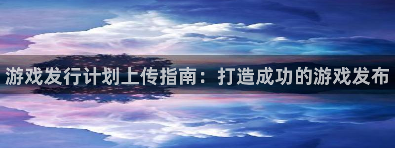 新城平台注册登录地址是什么：游戏发行计划上传指南：打造成功的游戏发布